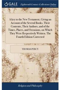 A Key to the New Testament, Giving an Account of the Several Books, Their Contents, Their Authors, and of the Times, Places, and Occasions, on Which They Were Respectively Written. the Fourth Edition Corrected