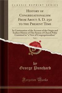 History of Congregationalism from about A. D. 250 to the Present Time, Vol. 1: In Continuation of the Account of the Origin and Earliest History of This System of Church Polity Contained in a View of Congregationalism (Classic Reprint)