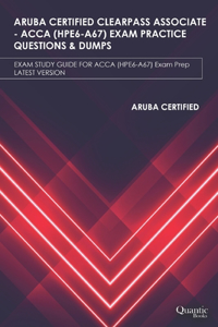 Aruba Certified Clearpass Associate - Acca (Hpe6-A67) Exam Practice Questions & Dumps: EXAM STUDY GUIDE FOR ACCA (HPE6-A67) Exam Prep UPDATED 2020