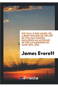 The Wall's end Miner; Or, a Brief Memoir of the Life of William Crister; Including an Account of the Catastrophe of June 18th, 1835