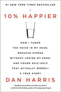 10% Happier: How I Tamed the Voice in My Head, Reduced Stress Without Losing My Edge, and Found Self-Help That Actually Works--A True Story