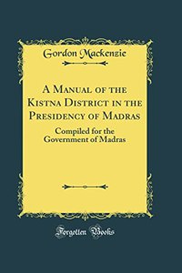 A Manual of the Kistna District in the Presidency of Madras: Compiled for the Government of Madras (Classic Reprint)