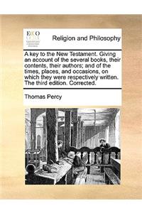 A Key to the New Testament. Giving an Account of the Several Books, Their Contents, Their Authors; And of the Times, Places, and Occasions, on Which They Were Respectively Written. the Third Edition. Corrected.