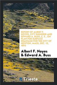 Report of Albert F. Noyes, City Engineer and Edward A. Buss, C. E., on Plan for Surface Drainage for the City of Newton, Mass, Dec. 12, 1892