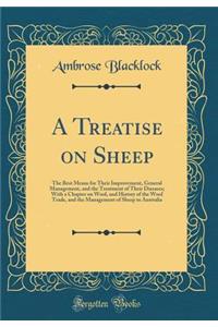 A Treatise on Sheep: The Best Means for Their Improvement, General Management, and the Treatment of Their Diseases; With a Chapter on Wool, and History of the Wool Trade, and the Management of Sheep in Australia (Classic Reprint)