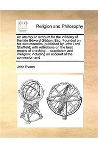 Attempt to Account for the Infidelity of the Late Edward Gibbon, Esq. Founded on His Own Memoirs, Published by John Lord Sheffield; With Reflections on the Best Means of Checking ... Scepticism and Irreligion; Including an Account of the Conversion