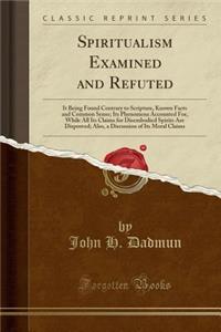 Spiritualism Examined and Refuted: It Being Found Contrary to Scripture, Known Facts and Common Sense; Its Phenomena Accounted For, While All Its Claims for Disembodied Spirits Are Disproved; Also, a Discussion of Its Moral Claims (Classic Reprint)