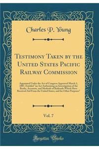 Testimony Taken by the United States Pacific Railway Commission, Vol. 7: Appointed Under the Act of Congress Approved March 3, 1887, Entitled 