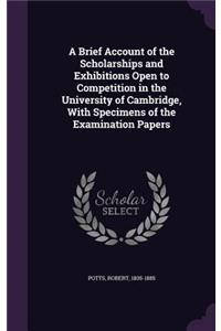 Brief Account of the Scholarships and Exhibitions Open to Competition in the University of Cambridge, With Specimens of the Examination Papers