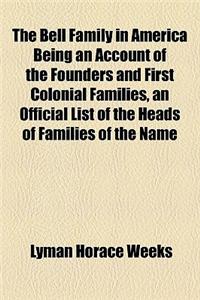 The Bell Family in America Being an Account of the Founders and First Colonial Families, an Official List of the Heads of Families of the Name