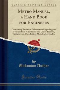 Metro Manual, a Hand Book for Engineers: Containing Technical Information Regarding the Construction, Adjustment and Use of Transits, Tachymeters, Theodolites, Alidades, Levels, Etc (Classic Reprint)