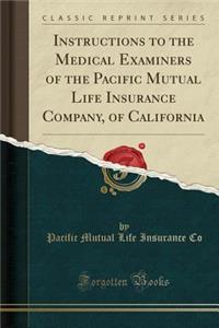 Instructions to the Medical Examiners of the Pacific Mutual Life Insurance Company, of California (Classic Reprint)