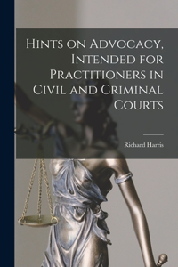 Hints on Advocacy, Intended for Practitioners in Civil and Criminal Courts