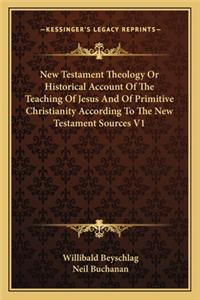 New Testament Theology or Historical Account of the Teaching of Jesus and of Primitive Christianity According to the New Testament Sources V1