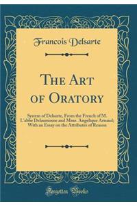 The Art of Oratory: System of Delsarte, from the French of M. l'Abbe Delaumosne and Mme. Angelique Arnaud; With an Essay on the Attributes of Reason (Classic Reprint)