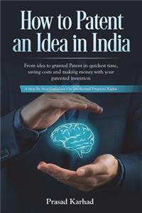 How to Patent an idea in India: From idea to granted Patent in quickest time, saving costs and making money with your patented invention; a Step by step Guideline on Intellectual P