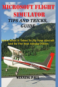 Microsoft Flight Simulator Tips and Tricks, Guide: Know What It Takes To Fly Your Aircraft And Be The Best Among Others