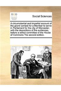 A Circumstantial and Impartial Account of the Grand Contest for a Member to Serve in Parliament for the City of Worcester; With the Depositions of the Evidences, Before a Select Committee of the House of Commons the Second Edition.