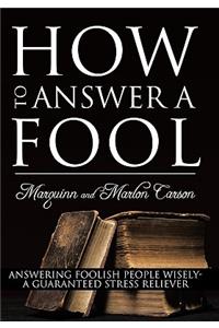 How to Answer a Fool: Answering Foolish People Wisely- A Guaranteed Stress Reliever