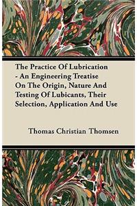 Practice of Lubrication - An Engineering Treatise on the Origin, Nature and Testing of Lubicants, Their Selection, Application and Use