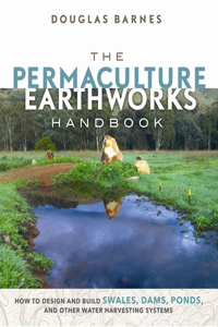 Permaculture Earthworks Handbook: How to Design and Build Swales, Dams, Ponds, and Other Water Harvesting Systems