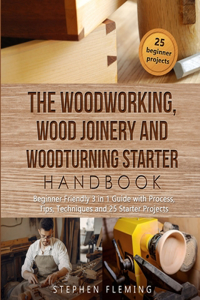 The Woodworking, Wood Joinery and Woodturning Starter Handbook: Beginner Friendly 3 in 1 Guide with Process, Tips Techniques and Starter Projects