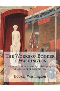 Works of Booker T. Washington: Up From Slavery: An Autobiography & My Larger Education