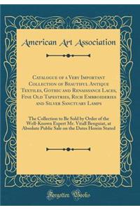 Catalogue of a Very Important Collection of Beautiful Antique Textiles, Gothic and Renaissance Laces, Fine Old Tapestries, Rich Embroideries and Silver Sanctuary Lamps: The Collection to Be Sold by Order of the Well-Known Expert Mr. Vitall Benguiat