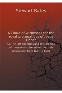 A Cloud of Witnesses for the Royal Prerogatives of Jesus Christ Or, the Last Speeches and Testimonies of Those Who Suffered for the Truth in Scotland from 1681 to 1688