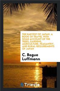 The Harvest of Japan, a Book of Travel with Some Account of the Trees, Gardens, Agriculture, Peasantry, and Rural Requirements of Japan