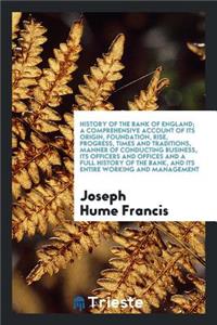 History of the Bank of England; A Comprehensive Account of Its Origin, Foundation, Rise, Progress, Times and Traditions, Manner of Conducting Business, Its Officers and Offices and a Full History of the Bank, and Its Entire Working and Management