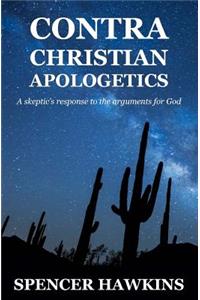 Contra Christian Apologetics: A skeptic's response to the arguments for God