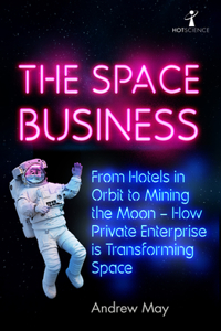 Space Business: From Hotels in Orbit to Mining the Moon - How Private Enterprise Is Transforming Space