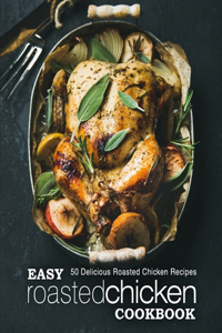 Easy Roasted Chicken Cookbook: 50 Delicious Roasted Chicken Recipes