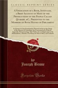 A Vindication of a Book, Intituled, a Brief Account of Many of the Prosecutions of the People Called Quakers, &c., Presented to the Members of Both Houses of Parliament: In Answer to Late Examination Thereof, So Far as the Clergy of the Diocese of