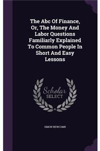 The Abc Of Finance, Or, The Money And Labor Questions Familiarly Explained To Common People In Short And Easy Lessons