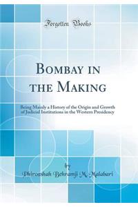 Bombay in the Making: Being Mainly a History of the Origin and Growth of Judicial Institutions in the Western Presidency (Classic Reprint)