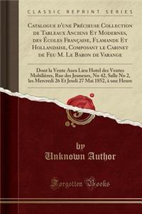 Catalogue d'Une PrÃ©cieuse Collection de Tableaux Anciens Et Modernes, Des Ã?coles FranÃ§aise, Flamande Et Hollandaise, Composant Le Cabinet de Feu M. Le Baron de Varange: Dont La Vente Aura Lieu Hotel Des Ventes MobiliÃ¨res, Rue Des Jeuneurs, No 4