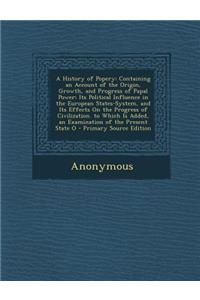 A History of Popery: Containing an Account of the Origin, Growth, and Progress of Papal Power; Its Political Influence in the European States-System, and Its Effects on the Progress of Civilization. to Which Is Added, an Examination of the Present