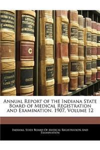 Annual Report of the Indiana State Board of Medical Registration and Examination. 1907, Volume 12