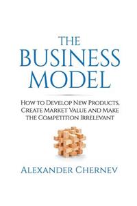 Business Model: How to Develop New Products, Create Market Value and Make the Competition Irrelevant