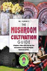 Mushroom Cultivation Guide: A Beginner's Bible with Step-by-Step Instructions to Grow Any Magical Mushroom at Home