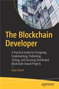 Blockchain Developer: A Practical Guide for Designing, Implementing, Publishing, Testing, and Securing Distributed Blockchain-Based Projects