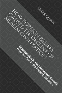 Islamophobia and the Ideological Assault from the Past to the Present Volume 1: How Foreign Beliefs Caused the Decline of Muslim Civilization