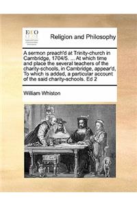 A sermon preach'd at Trinity-church in Cambridge, 1704/5. ... At which time and place the several teachers of the charity-schools, in Cambridge, appear'd, To which is added, a particular account of the said charity-schools. Ed 2