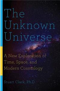 Unknown Universe: A New Exploration of Time, Space, and Modern Cosmology