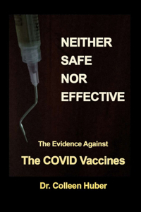 Neither Safe Nor Effective: The Evidence Against the COVID Vaccines