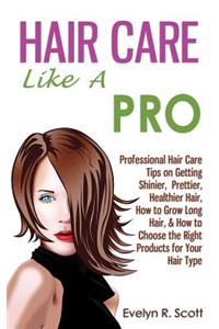 Hair Care Like A Pro: Professional Hair Care Tips on Getting Shinier, Prettier, Healthier Hair, How to Grow Long Hair, & How to Choose the Right Products for Your Hair Ty