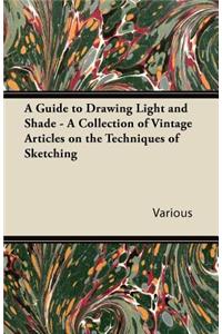 Guide to Drawing Light and Shade - A Collection of Vintage Articles on the Techniques of Sketching