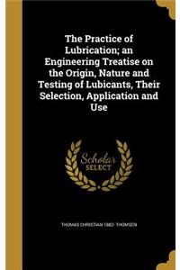 The Practice of Lubrication; an Engineering Treatise on the Origin, Nature and Testing of Lubicants, Their Selection, Application and Use